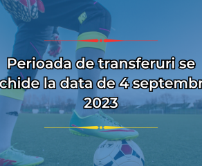 IMPORTANT | Perioada de transferuri se închide la data de 4 septembrie 2023